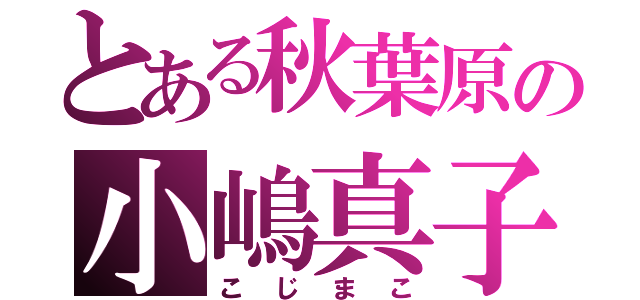 とある秋葉原の小嶋真子（こじまこ）