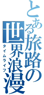 とある旅路の世界浪漫（タイムライフ）