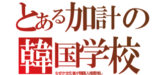 とある加計の韓国学校（なぜか文化省が韓国人推薦推し）