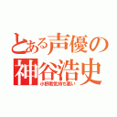 とある声優の神谷浩史（小野君気持ち悪い）