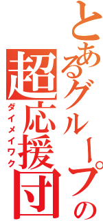 とあるグループの超応援団（ダイメイワク）