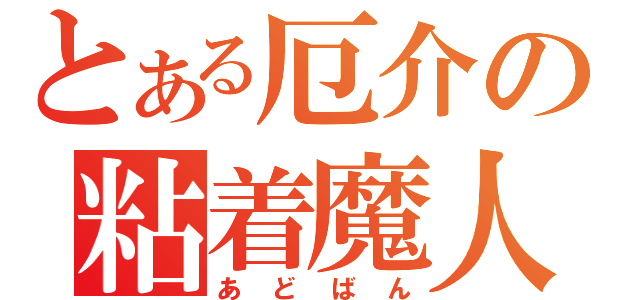 とある厄介の粘着魔人（あどばん）