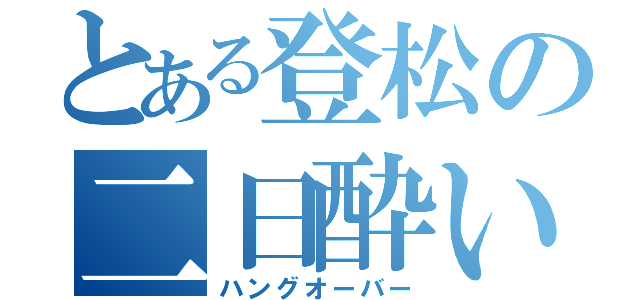 とある登松の二日酔い（ハングオーバー）