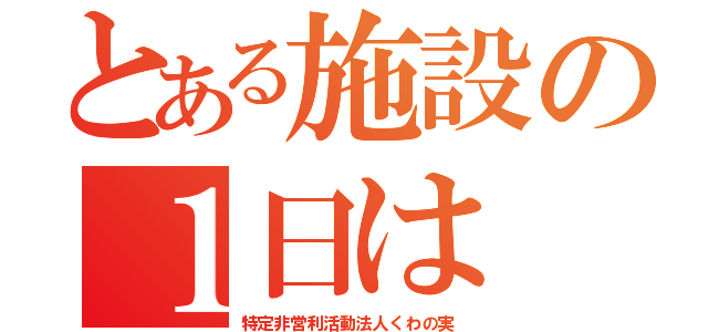 とある施設の１日は（特定非営利活動法人くわの実）