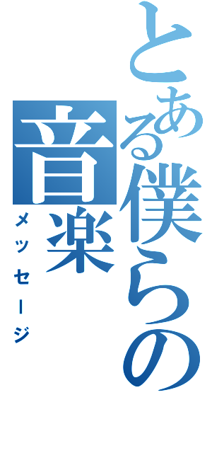 とある僕らの音楽（メッセージ）