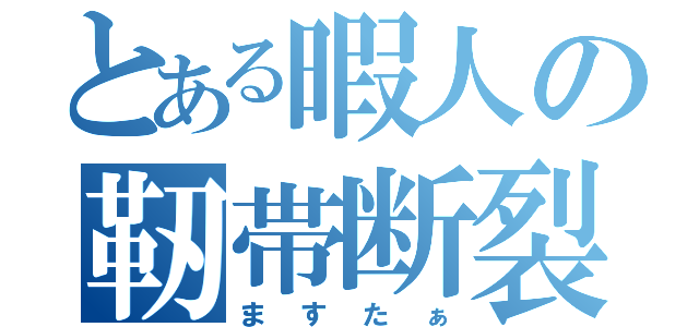 とある暇人の靭帯断裂（ますたぁ）