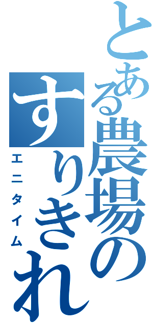 とある農場のすりきれ（エニタイム）