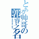 とある帅哥の郭睿之名（难道帅也是一种罪？）