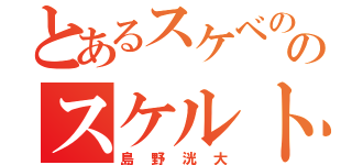 とあるスケベののスケルトン（島野洸大）