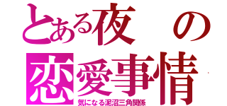 とある夜の恋愛事情（気になる泥沼三角関係）