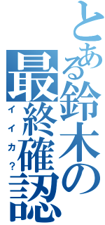 とある鈴木の最終確認（イイカ？）