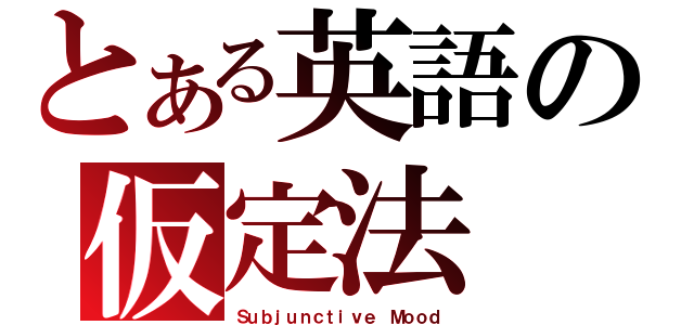 とある英語の仮定法（Ｓｕｂｊｕｎｃｔｉｖｅ Ｍｏｏｄ）