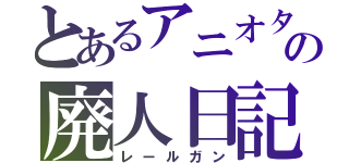 とあるアニオタの廃人日記（レールガン）