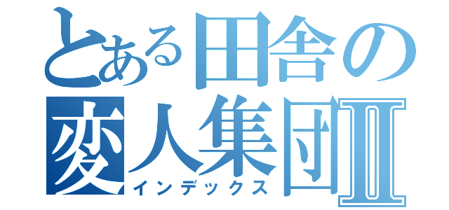 とある田舎の変人集団Ⅱ（インデックス）