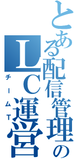 とある配信管理部のＬＣ運営（チームＴ）