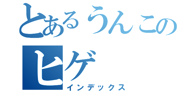 とあるうんこのヒゲ（インデックス）