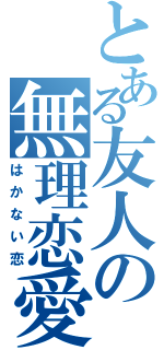 とある友人の無理恋愛（はかない恋）