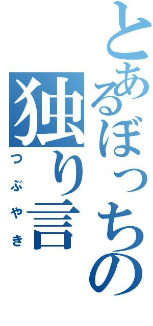 とあるぼっちの独り言（つぶやき）