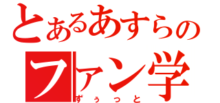 とあるあすらのファン学校（ずぅっと）