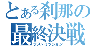 とある刹那の最終決戦（ラストミッション）