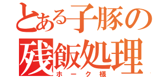 とある子豚の残飯処理（ホーク様）