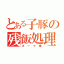 とある子豚の残飯処理（ホーク様）