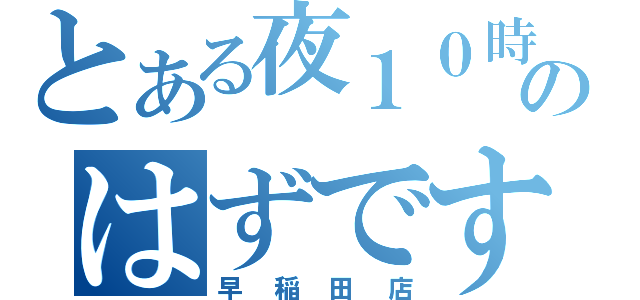 とある夜１０時までのはずですが（早稲田店）