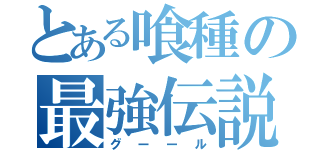 とある喰種の最強伝説（グーール）