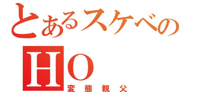 とあるスケベのＨＯ（変態親父）