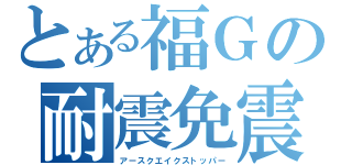 とある福Ｇの耐震免震（アースクエイクストッパー）