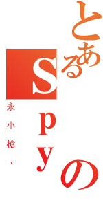 とある異のＳｐｙ（永小槍、）