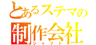 とあるステマの制作会社（シャフト）