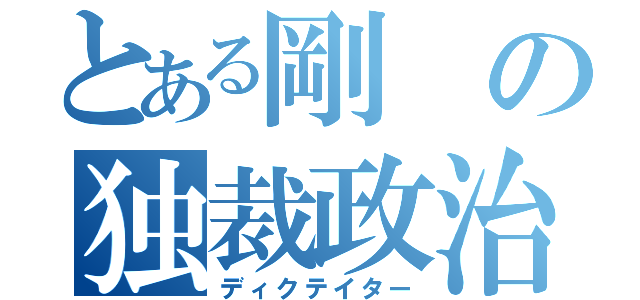 とある剛の独裁政治（ディクテイター）