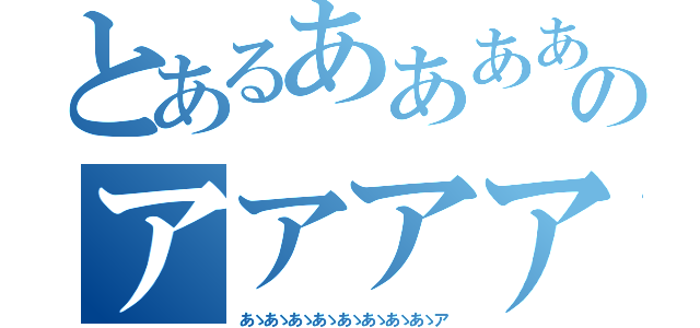 とあるあああああああああああああああああああああああのアアアアアアア（あゝあゝあゝあゝあゝあゝあゝあゝア）