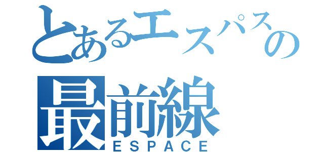 とあるエスパスの最前線（ＥＳＰＡＣＥ）