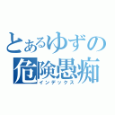 とあるゆずの危険愚痴（インデックス）