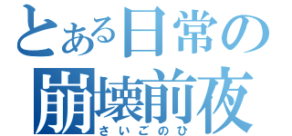 とある日常の崩壊前夜（さいごのひ）