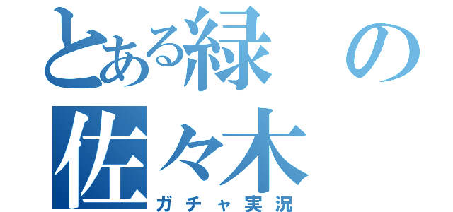 とある緑の佐々木（ガチャ実況）