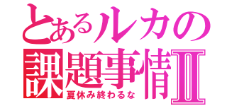 とあるルカの課題事情Ⅱ（夏休み終わるな）