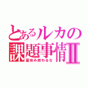 とあるルカの課題事情Ⅱ（夏休み終わるな）