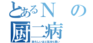 とあるＮの厨二病（恐ろしいほど気持ち悪い）