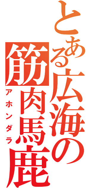 とある広海の筋肉馬鹿Ⅱ（アホンダラ）