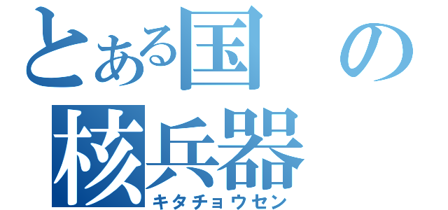 とある国の核兵器（キタチョウセン）