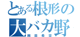 とある根形の大バカ野郎（岡田希空）