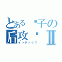 とある棵子の后攻们Ⅱ（インデックス）