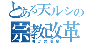 とある天ルシの宗教改革（明けの明星）