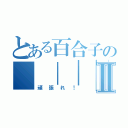 とある百合子の｜｜｜｜｜｜Ⅱ（頑張れ！）