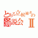 とある立候補者の演説会Ⅱ（）