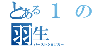 とある１の羽生（バーストショッカー）