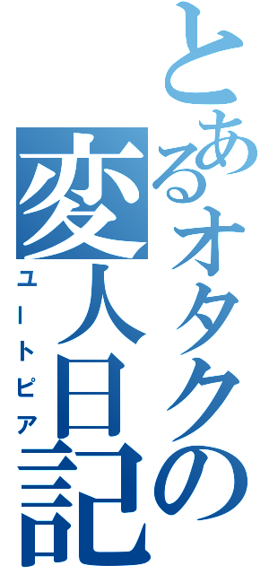 とあるオタクの変人日記（ユートピア）